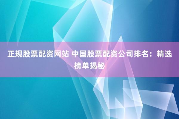 正规股票配资网站 中国股票配资公司排名：精选榜单揭秘
