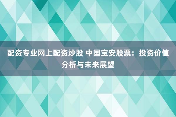 配资专业网上配资炒股 中国宝安股票：投资价值分析与未来展望