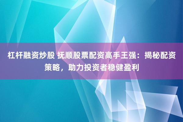 杠杆融资炒股 抚顺股票配资高手王强：揭秘配资策略，助力投资者稳健盈利