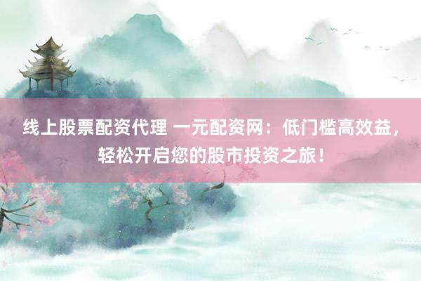 线上股票配资代理 一元配资网：低门槛高效益，轻松开启您的股市投资之旅！