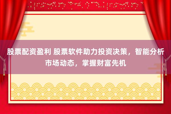 股票配资盈利 股票软件助力投资决策，智能分析市场动态，掌握财富先机