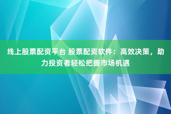 线上股票配资平台 股票配资软件：高效决策，助力投资者轻松把握市场机遇