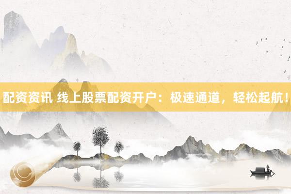 配资资讯 线上股票配资开户：极速通道，轻松起航！