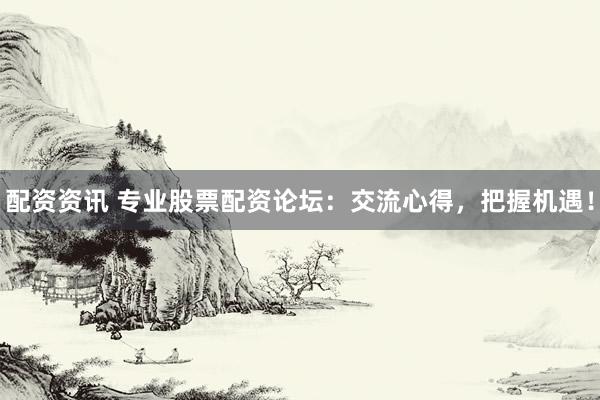 配资资讯 专业股票配资论坛：交流心得，把握机遇！
