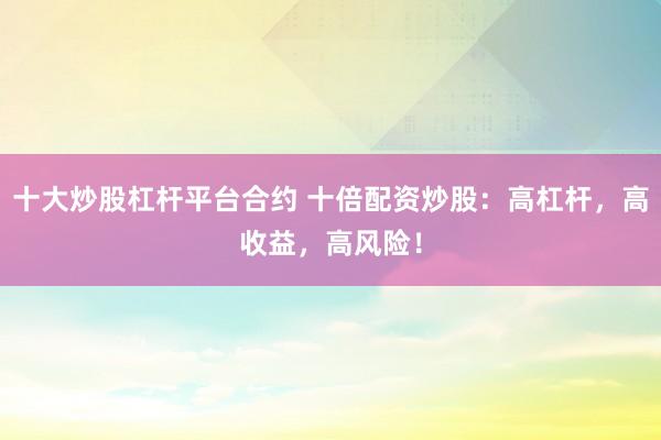 十大炒股杠杆平台合约 十倍配资炒股：高杠杆，高收益，高风险！