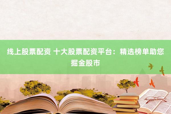 线上股票配资 十大股票配资平台：精选榜单助您掘金股市