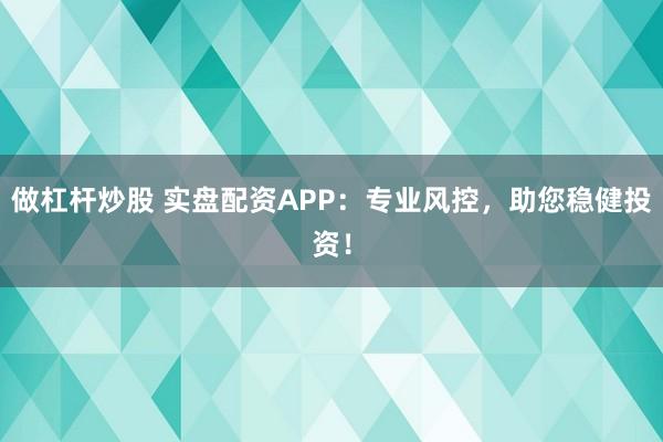 做杠杆炒股 实盘配资APP：专业风控，助您稳健投资！