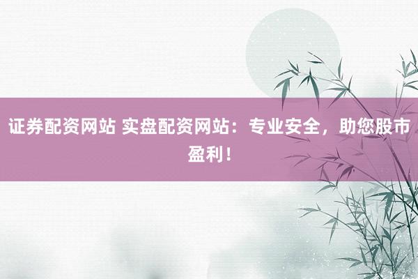 证券配资网站 实盘配资网站：专业安全，助您股市盈利！