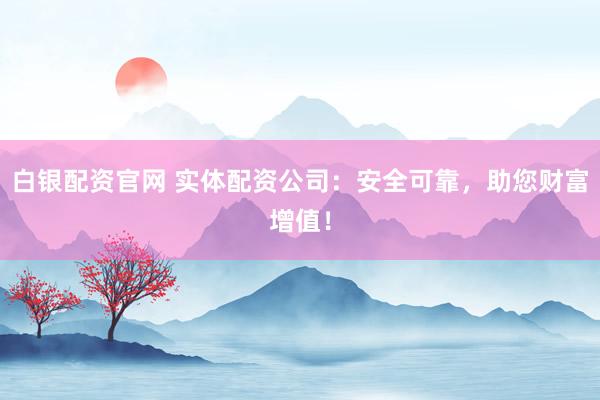白银配资官网 实体配资公司：安全可靠，助您财富增值！
