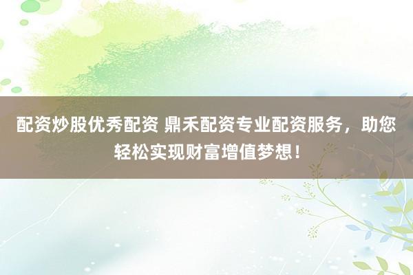 配资炒股优秀配资 鼎禾配资专业配资服务，助您轻松实现财富增值梦想！