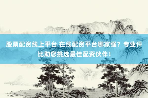 股票配资线上平台 在线配资平台哪家强？专业评比助您挑选最佳配资伙伴！