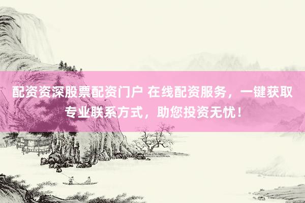 配资资深股票配资门户 在线配资服务，一键获取专业联系方式，助您投资无忧！
