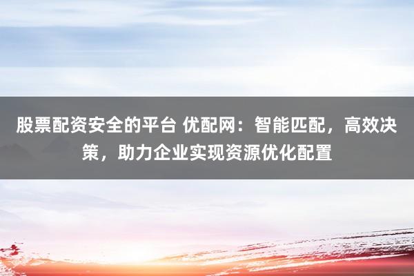 股票配资安全的平台 优配网：智能匹配，高效决策，助力企业实现资源优化配置