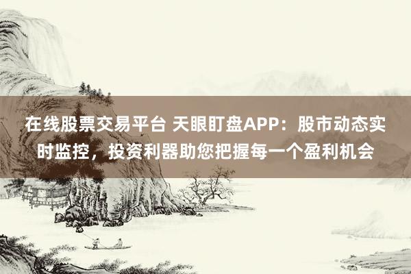 在线股票交易平台 天眼盯盘APP：股市动态实时监控，投资利器助您把握每一个盈利机会