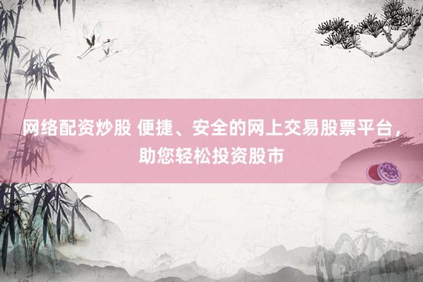 网络配资炒股 便捷、安全的网上交易股票平台，助您轻松投资股市