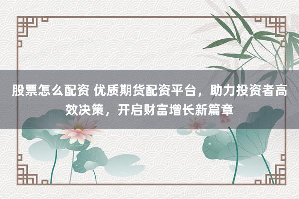 股票怎么配资 优质期货配资平台，助力投资者高效决策，开启财富增长新篇章