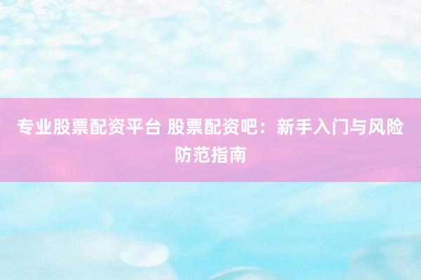专业股票配资平台 股票配资吧：新手入门与风险防范指南
