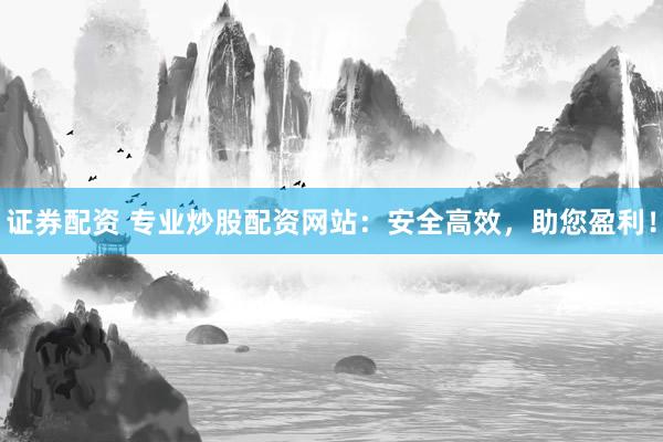 证券配资 专业炒股配资网站：安全高效，助您盈利！