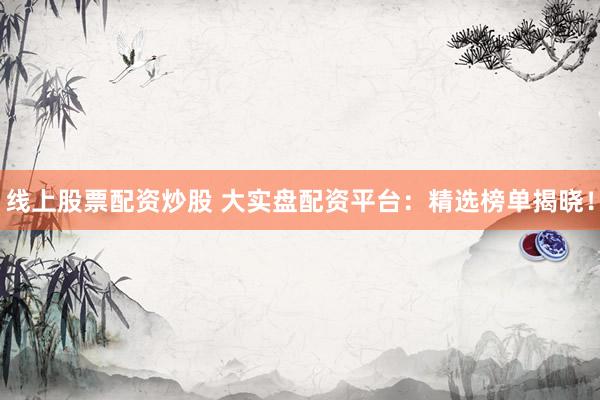 线上股票配资炒股 大实盘配资平台：精选榜单揭晓！