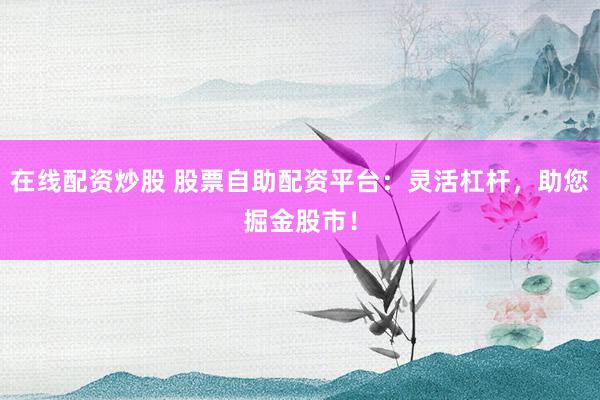 在线配资炒股 股票自助配资平台：灵活杠杆，助您掘金股市！