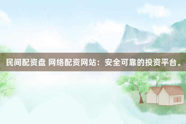 民间配资盘 网络配资网站：安全可靠的投资平台。