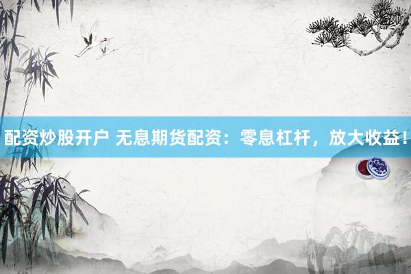 配资炒股开户 无息期货配资：零息杠杆，放大收益！