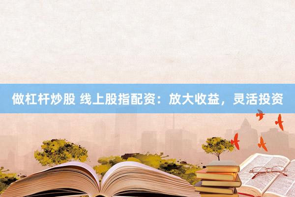 做杠杆炒股 线上股指配资：放大收益，灵活投资