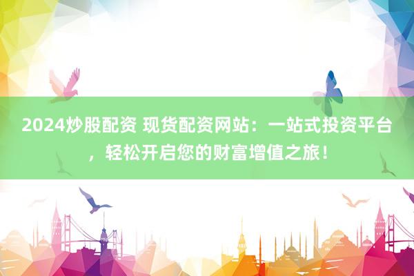 2024炒股配资 现货配资网站：一站式投资平台，轻松开启您的财富增值之旅！
