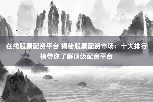 在线股票配资平台 揭秘股票配资市场：十大排行榜带你了解顶级配资平台