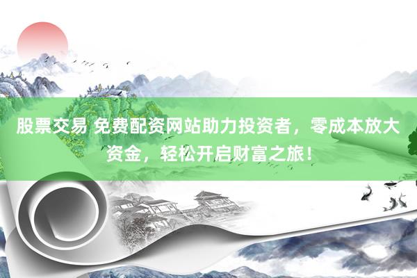 股票交易 免费配资网站助力投资者，零成本放大资金，轻松开启财富之旅！