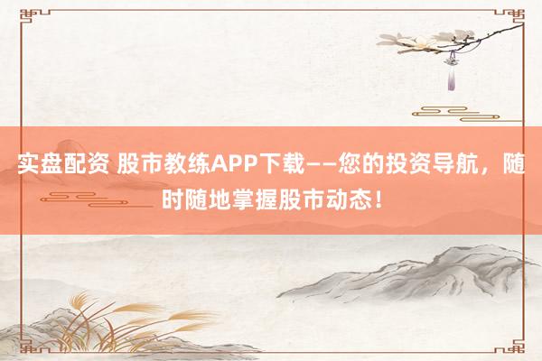 实盘配资 股市教练APP下载——您的投资导航，随时随地掌握股市动态！