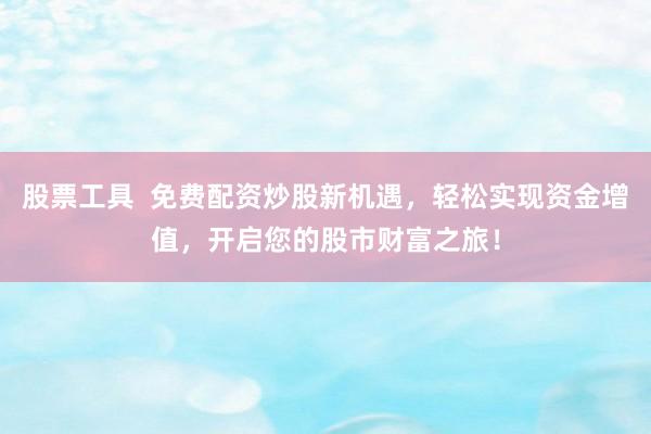 股票工具  免费配资炒股新机遇，轻松实现资金增值，开启您的股市财富之旅！