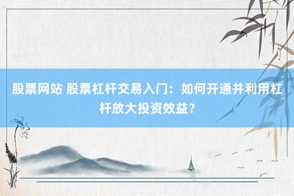 股票网站 股票杠杆交易入门：如何开通并利用杠杆放大投资效益？