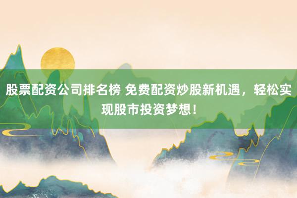 股票配资公司排名榜 免费配资炒股新机遇，轻松实现股市投资梦想！