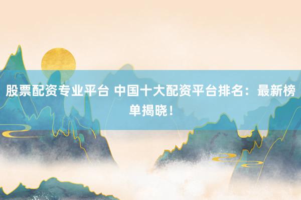 股票配资专业平台 中国十大配资平台排名：最新榜单揭晓！