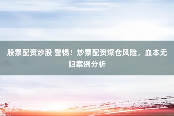 股票配资炒股 警惕！炒票配资爆仓风险，血本无归案例分析