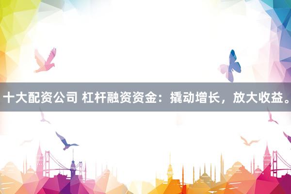 十大配资公司 杠杆融资资金：撬动增长，放大收益。