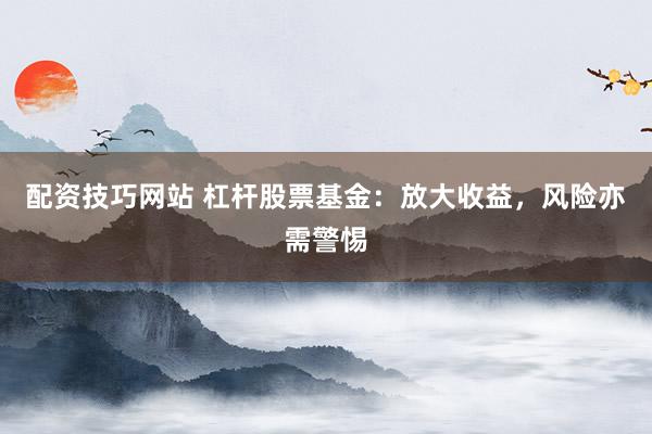 配资技巧网站 杠杆股票基金：放大收益，风险亦需警惕