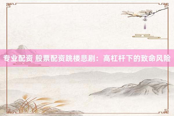 专业配资 股票配资跳楼悲剧：高杠杆下的致命风险