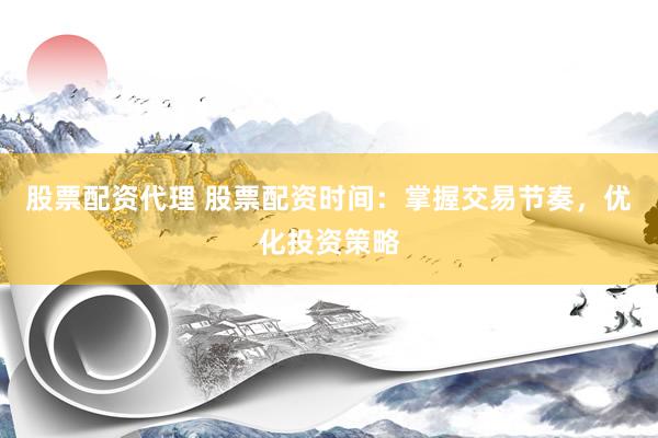 股票配资代理 股票配资时间：掌握交易节奏，优化投资策略