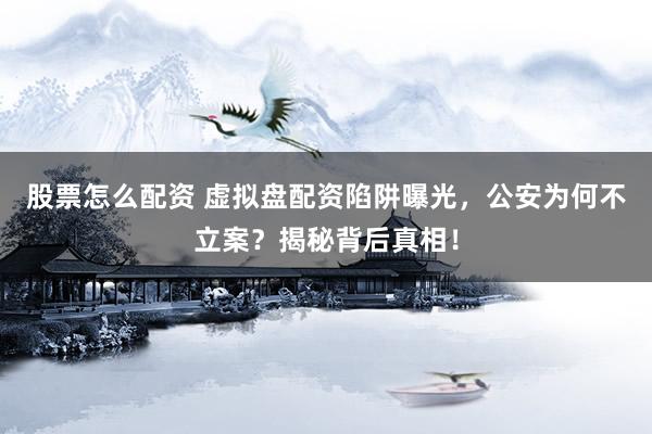 股票怎么配资 虚拟盘配资陷阱曝光，公安为何不立案？揭秘背后真相！