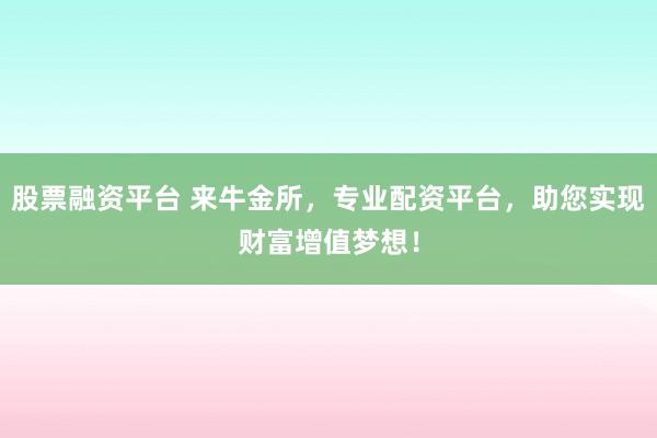 股票融资平台 来牛金所，专业配资平台，助您实现财富增值梦想！
