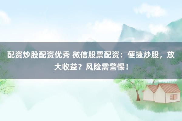 配资炒股配资优秀 微信股票配资：便捷炒股，放大收益？风险需警惕！