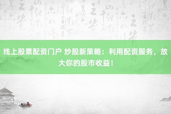 线上股票配资门户 炒股新策略：利用配资服务，放大你的股市收益！
