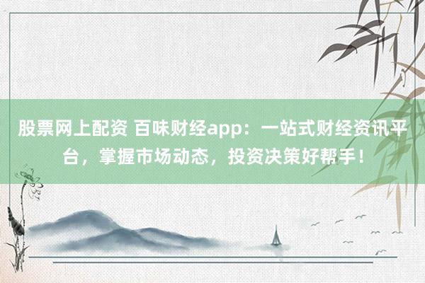 股票网上配资 百味财经app：一站式财经资讯平台，掌握市场动态，投资决策好帮手！