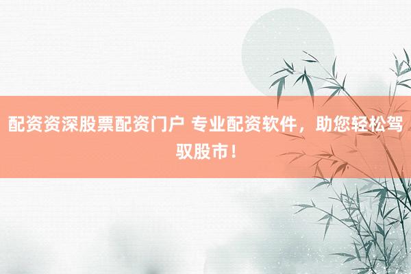 配资资深股票配资门户 专业配资软件，助您轻松驾驭股市！