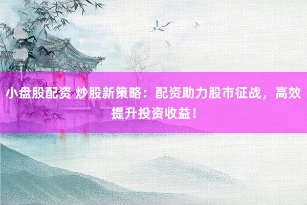小盘股配资 炒股新策略：配资助力股市征战，高效提升投资收益！