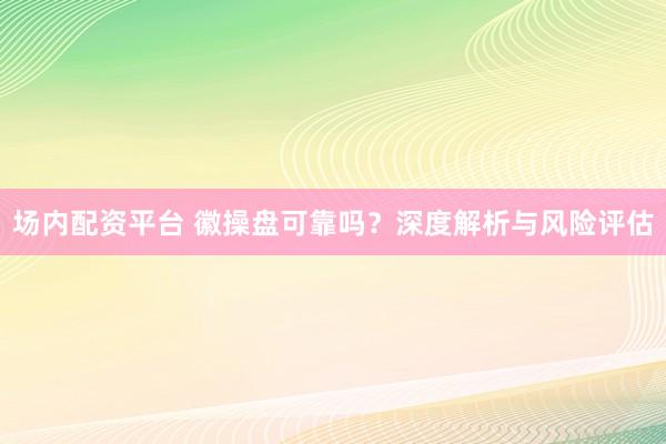 场内配资平台 徽操盘可靠吗？深度解析与风险评估