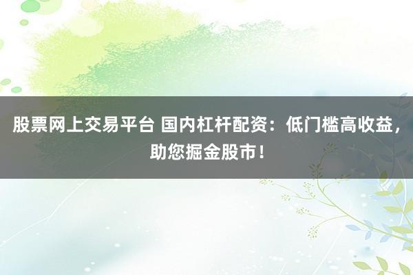 股票网上交易平台 国内杠杆配资：低门槛高收益，助您掘金股市！