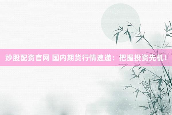 炒股配资官网 国内期货行情速递：把握投资先机！